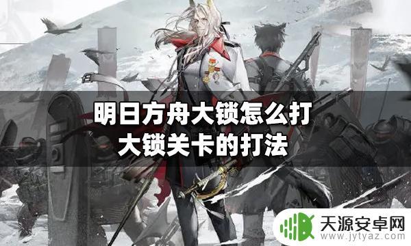 明日方舟大锁怎么开?教你如何开启大锁!