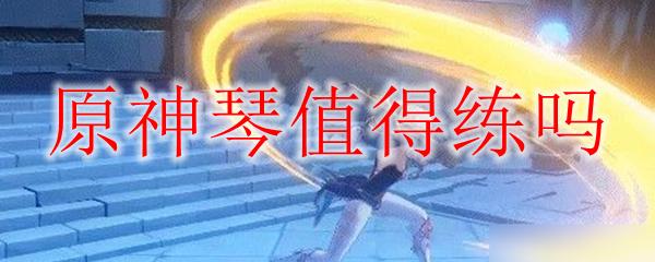 原神琴值不值得练(原神琴值不值得练琴)