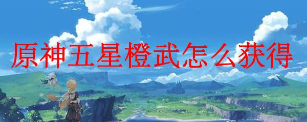原神橙色武器怎么获得？最全攻略来了！