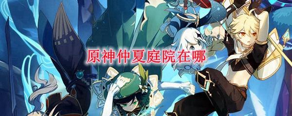 原神仲夏庭园怎么去? 详细路线和攻略！