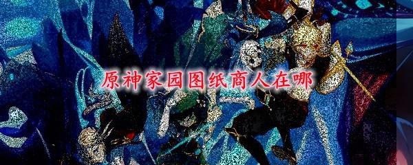 原神建筑图纸商人：快速获得图纸的方法，完整商人位置与奖励大全