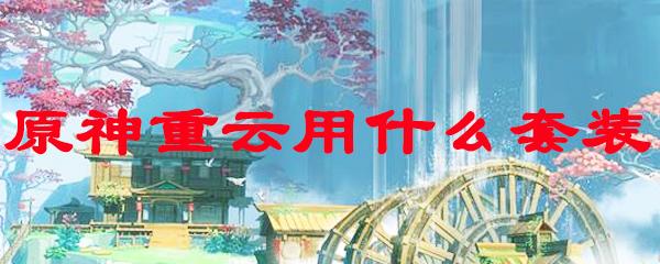 原神重云装备推荐：如何打造最强战斗属性？