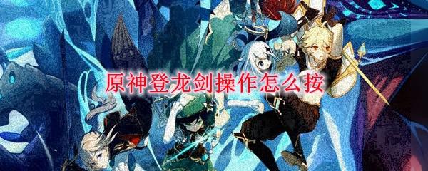 原神中怎么使用登龙剑 原神登龙剑操作手指不灵敏怎么办