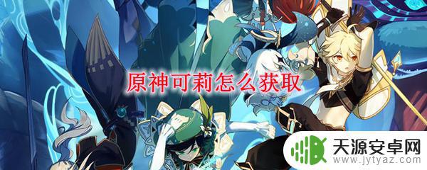 原神怎么得到可莉 原神可莉怎么获得素材