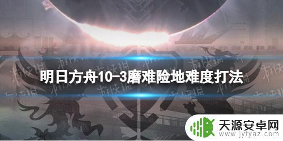 明日方舟10-3攻略 明日方舟10-3挂机攻略怎么过