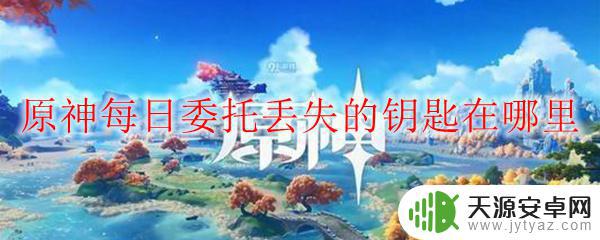 原神蒙德每日委托钥匙 原神委托任务丢失的钥匙怎么找