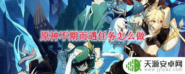 原神不期而至任务攻略 原神不期而遇任务攻略步骤