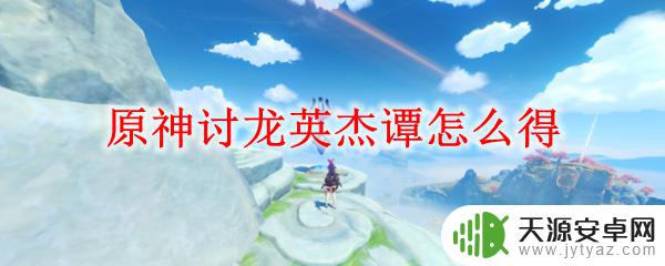原神讨龙杰哪里获得 原神讨龙英杰谭怎么获得