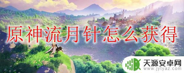 原神流月针在哪获得 原神流月针怎么得到最快