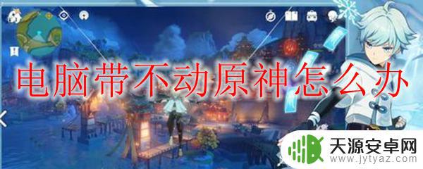 电脑配置不行怎么玩原神 原神电脑配置不足怎么办