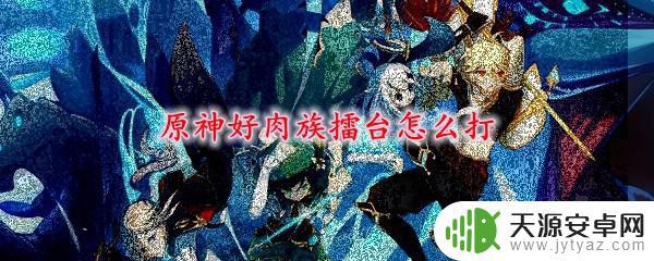 原神中好肉族如何打 原神好肉族擂台攻略