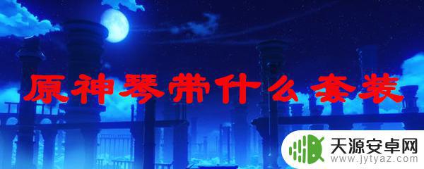 原神琴代替武器是什么 原神琴带什么套装 --> 原神琴装备推荐