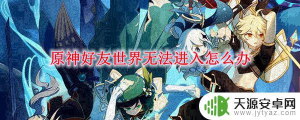 为什么原神无法进入好友世界 原神好友世界无法进入怎么办