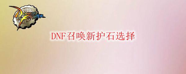 dnf召唤新护石选择 DNF召唤新护石选择推荐