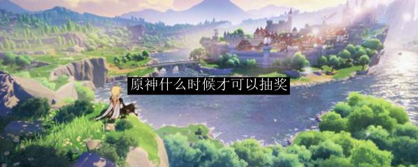 原神什么抽奖能抽出风神 原神什么时候可以进行抽奖活动