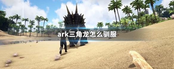 方舟生存进化如何驯服三角龙 ark三角龙驯服难度