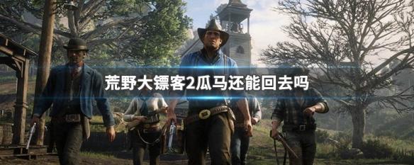 荒野大镖客2去旅游 荒野大镖客2瓜马回到之前的地方吗