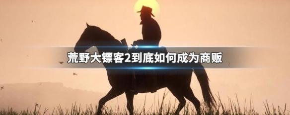 荒野大镖客怎么做商贩 荒野大镖客2如何成为商贩攻略