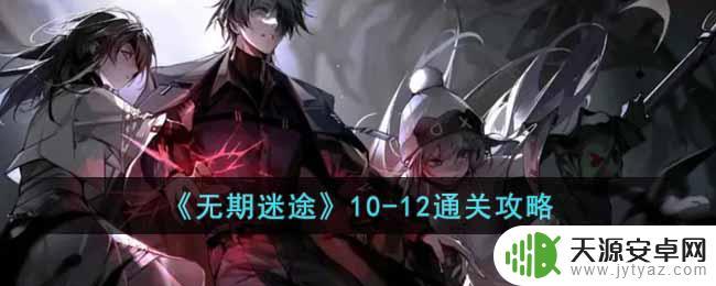 无期迷途10-12攻略 《无期迷途》10-12通关攻略最新最全攻略