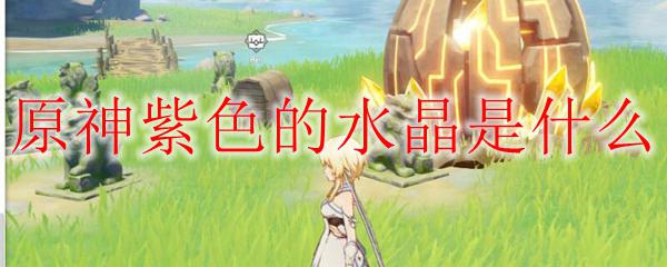 原神紫色是什么元素 原神紫色水晶的产出方法