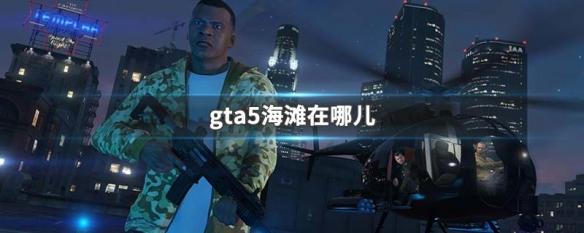 gta5海边的位置 GTA5海滩在哪个地图