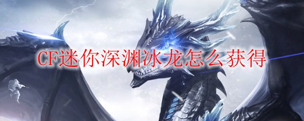 怎么快速刷取迷你深渊巨龙? CF迷你深渊冰龙获得方法