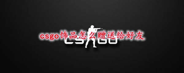 steam发饰品 CSGO饰品怎么送给好友