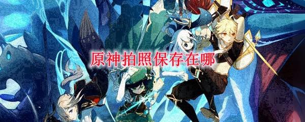 原神保存的图片在哪里找 原神拍照在哪里存储