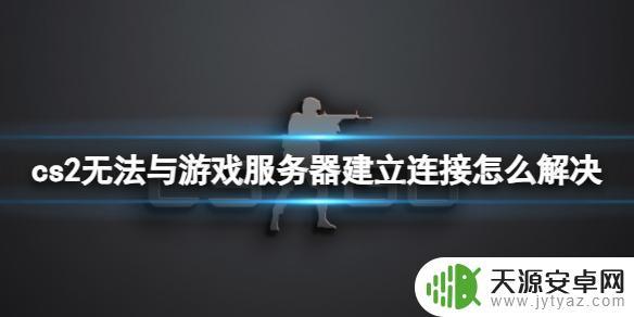 cs2无法与服务器连接 CS2游戏无法与在线服务器建立连接的解决办法