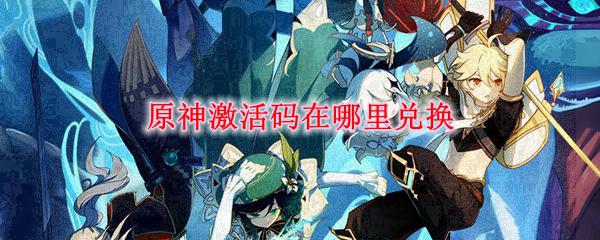 原神兑换码是哪里来的 原神激活码兑换方式