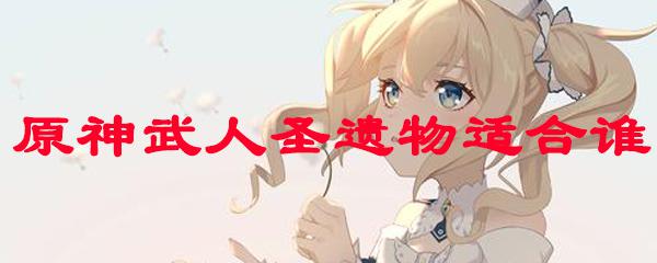 原神武人圣遗物给谁用 原神武人圣遗物适合哪些角色使用