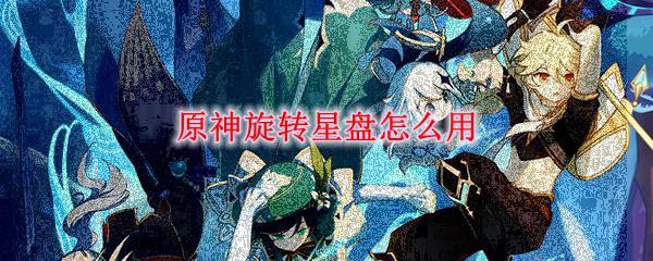 元神星盘怎么转 原神旋转星盘怎么玩