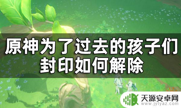 原神七个封印怎么解锁 原神为了过去的孩子们7个封印解除攻略分享