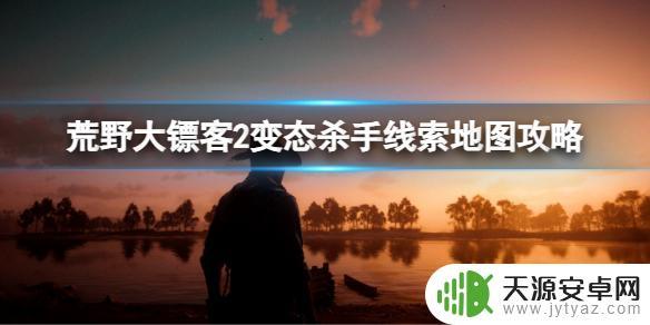 荒野大镖客2变态杀手位置无法触发 《荒野大镖客2》变态杀手线索地图攻略怎么完成