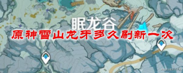 原神龙牙位置多久刷新 雪山龙牙每次刷新需要等待多久