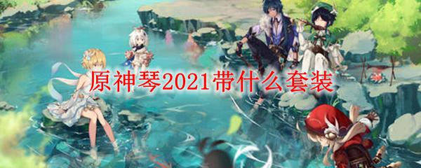 原神什么套装好用 原神琴2021套装搭配攻略