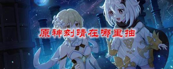 原神哪个地方容易出刻晴 原神刻晴在哪里抽最容易