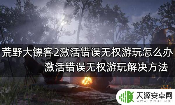 荒野大镖客2反激活 荒野大镖客2激活错误无法游玩