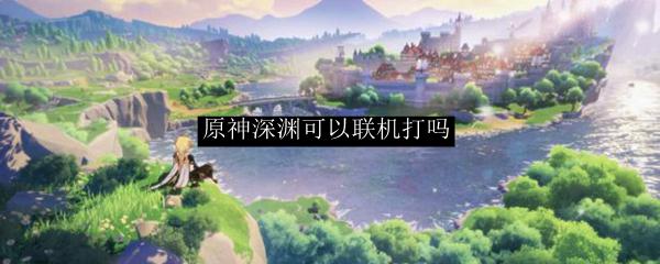 原神可以联机打深渊吗 原神深渊多人联机打法