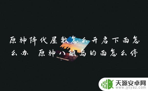 原神阵代屋敷秘境怎么解锁一直下雨 原神阵代屋敷怎么开启下雨的方法