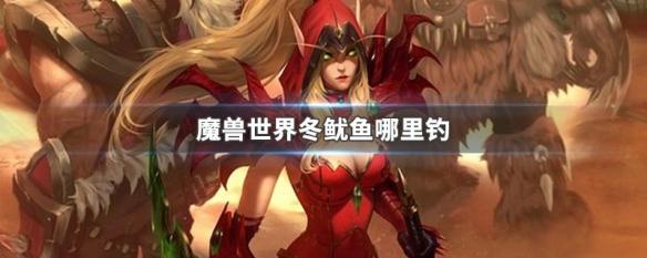 魔兽世界冬鱿鱼哪里最多 魔兽世界冬鱿鱼钓点在哪里