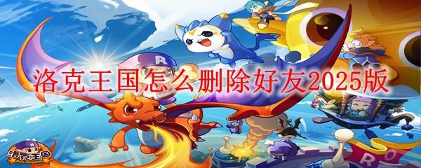 飞吧龙骑士如何删除好友 洛克王国2025版删除好友步骤