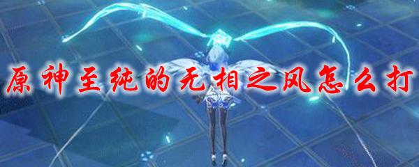 原神的无相之风怎么打了 原神至纯的无相之风攻略
