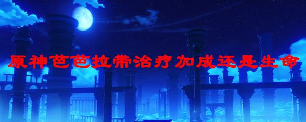 治疗加成 原神 原神芭芭拉治疗加成效果