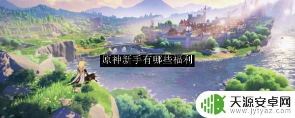 原神有新手福利吗 原神新手福利攻略