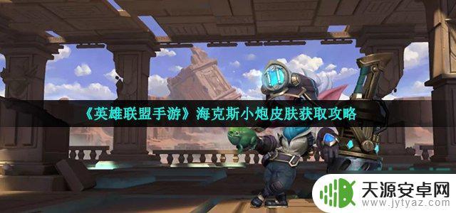 火炮大师如何获得皮肤 英雄联盟手游海克斯小炮皮肤获取攻略