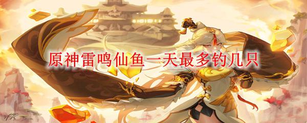 原神雷鸣仙多久出现 原神雷鸣仙鱼一天最多能钓多少只