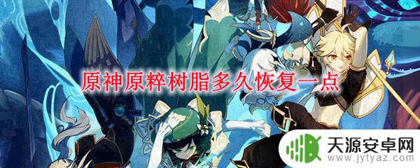 原神原粹树脂恢复一点需要多长时间 原神原粹树脂恢复时间