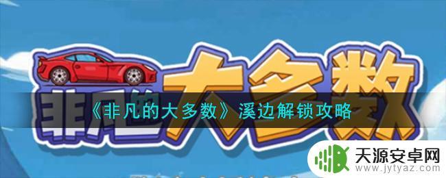 非凡的大多数溪边什么时候解锁 《非凡的大多数》溪边解锁任务攻略推荐